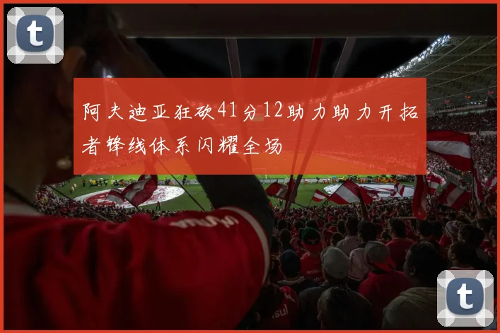 阿夫迪亚狂砍41分12助力助力开拓者锋线体系闪耀全场