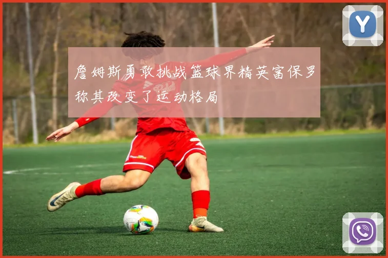 詹姆斯勇敢挑战篮球界精英富保罗称其改变了运动格局