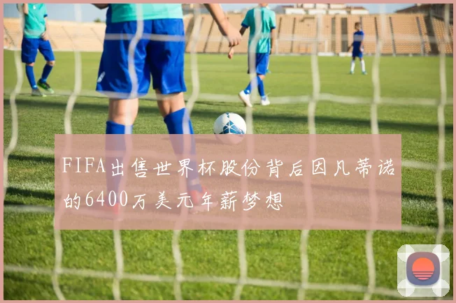 FIFA出售世界杯股份背后因凡蒂诺的6400万美元年薪梦想