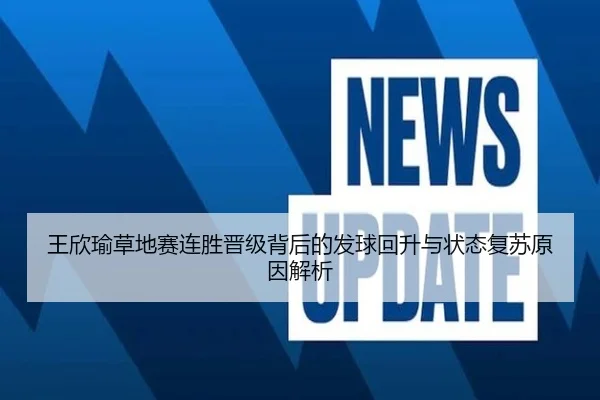 王欣瑜草地赛连胜晋级背后的发球回升与状态复苏原因解析 | 3377app