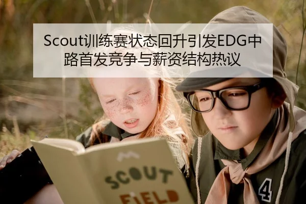 Scout训练赛状态回升引发EDG中路首发竞争与薪资结构热议 | 3377app