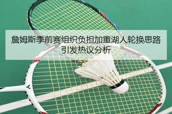 詹姆斯季前赛组织负担加重湖人轮换思路引发热议分析 | 3377app